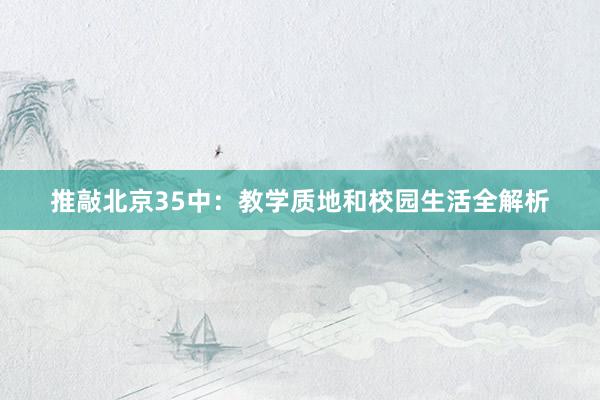 推敲北京35中：教学质地和校园生活全解析